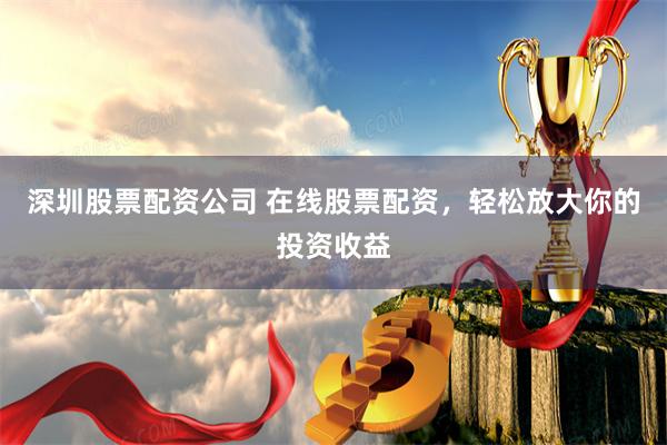 深圳股票配资公司 在线股票配资，轻松放大你的投资收益