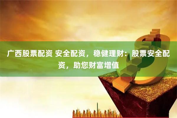 广西股票配资 安全配资，稳健理财：股票安全配资，助您财富增值