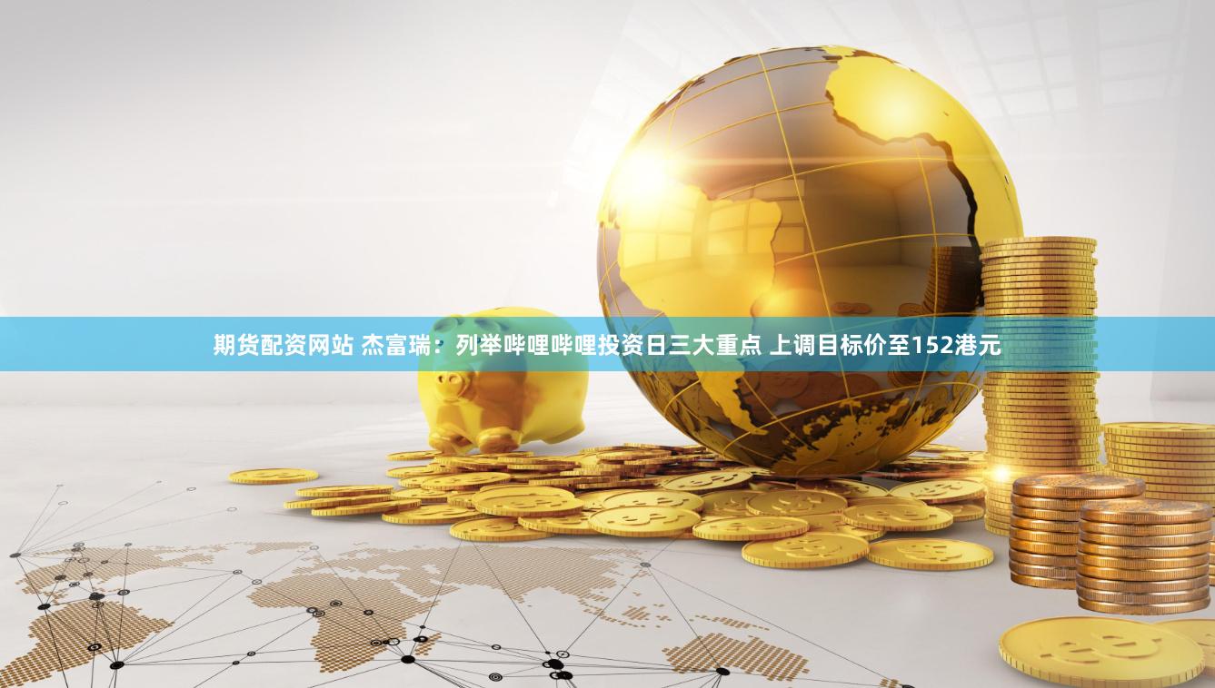 期货配资网站 杰富瑞：列举哔哩哔哩投资日三大重点 上调目标价至152港元