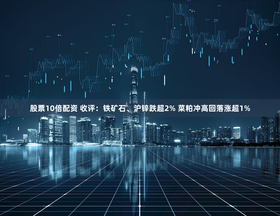 股票10倍配资 收评：铁矿石、沪锌跌超2% 菜粕冲高回落涨超1%