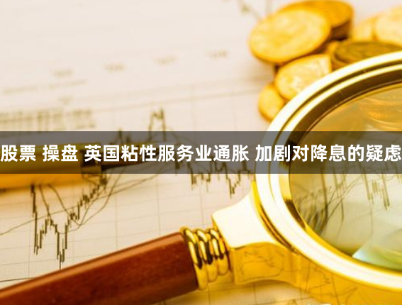 股票 操盘 英国粘性服务业通胀 加剧对降息的疑虑