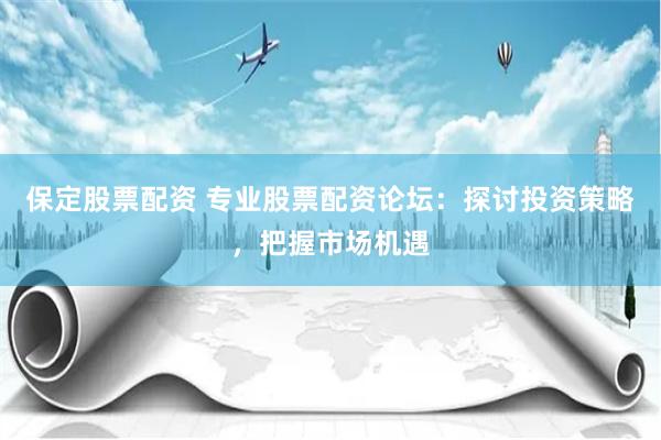 保定股票配资 专业股票配资论坛：探讨投资策略，把握市场机遇