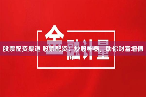 股票配资渠道 股票配资：炒股神器，助你财富增值