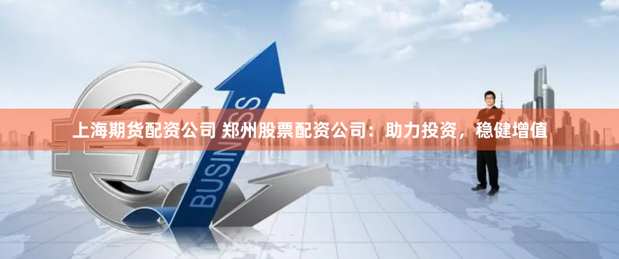 上海期货配资公司 郑州股票配资公司：助力投资，稳健增值