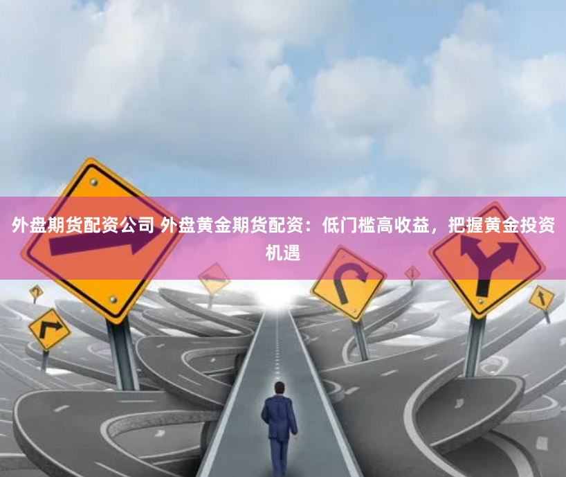 外盘期货配资公司 外盘黄金期货配资：低门槛高收益，把握黄金投资机遇