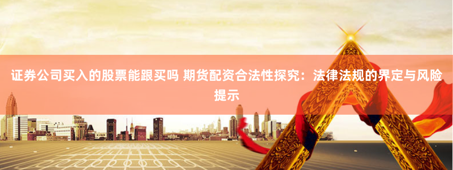 证券公司买入的股票能跟买吗 期货配资合法性探究：法律法规的界定与风险提示