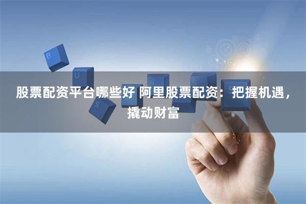 股票配资平台哪些好 阿里股票配资：把握机遇，撬动财富