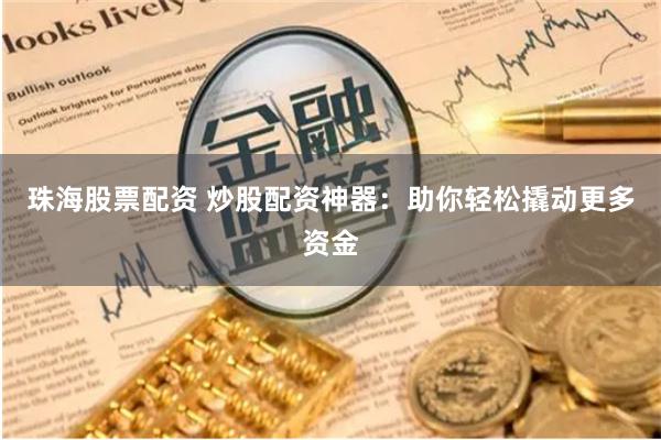 珠海股票配资 炒股配资神器：助你轻松撬动更多资金