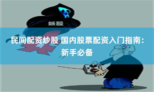 民间配资炒股 国内股票配资入门指南：新手必备