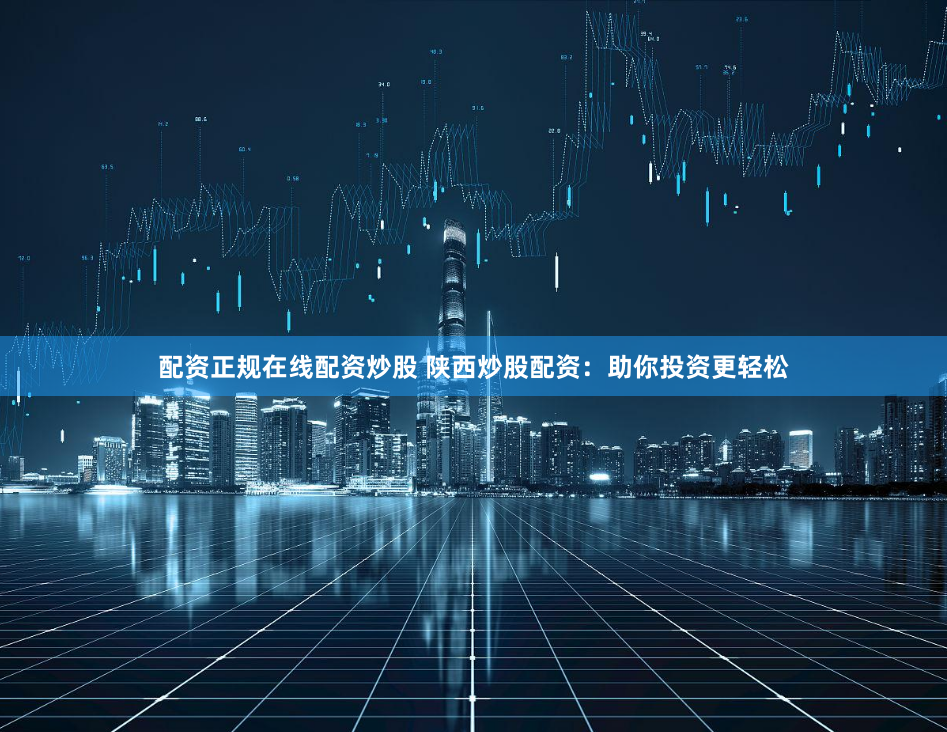 配资正规在线配资炒股 陕西炒股配资：助你投资更轻松