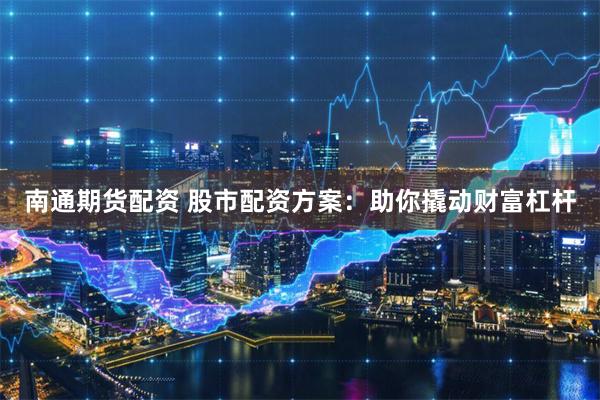 南通期货配资 股市配资方案：助你撬动财富杠杆