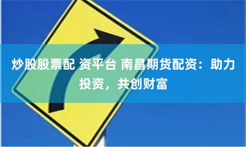 炒股股票配 资平台 南昌期货配资：助力投资，共创财富