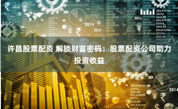 许昌股票配资 解锁财富密码：股票配资公司助力投资收益