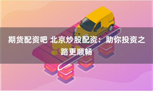 期货配资吧 北京炒股配资：助你投资之路更顺畅