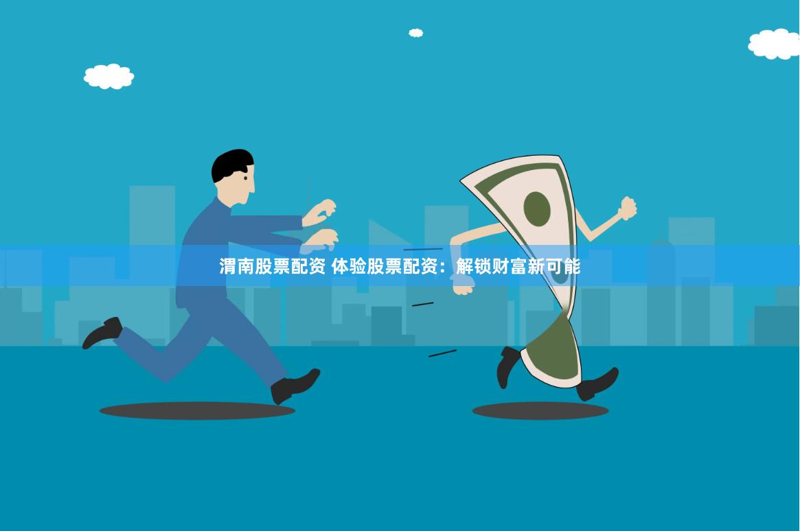 渭南股票配资 体验股票配资：解锁财富新可能