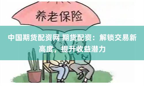 中国期货配资网 期货配资：解锁交易新高度，提升收益潜力